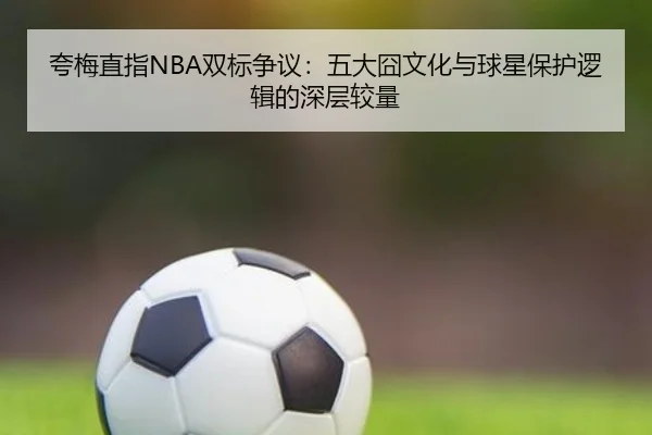 夸梅直指NBA双标争议：五大囧文化与球星保护逻辑的深层较量 - kaiyun